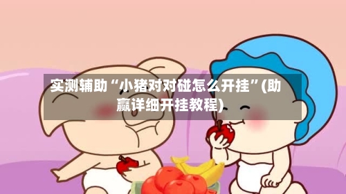 实测辅助“小猪对对碰怎么开挂”(助赢详细开挂教程)-第1张图片