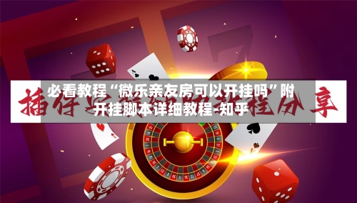 必看教程“微乐亲友房可以开挂吗	”附开挂脚本详细教程-知乎-第2张图片