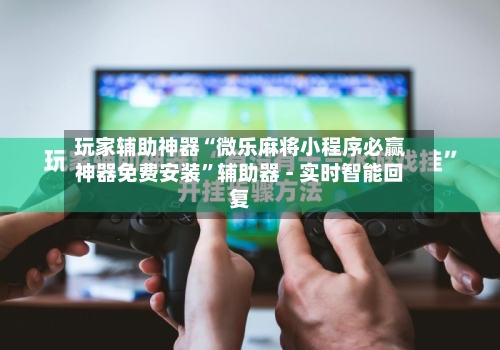 玩家辅助神器“微乐麻将小程序必赢神器免费安装”辅助器 - 实时智能回复-第2张图片