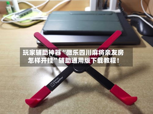 玩家辅助神器“微乐四川麻将亲友房怎样开挂	”辅助通用版下载教程！-第2张图片