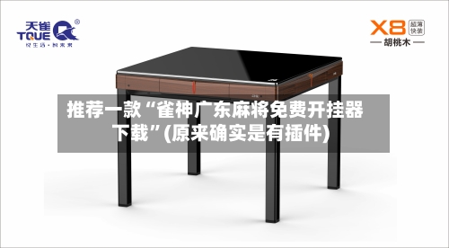 推荐一款“雀神广东麻将免费开挂器下载	”(原来确实是有插件)-第1张图片