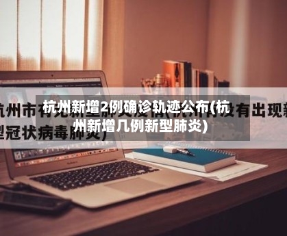 杭州新增2例确诊轨迹公布(杭州新增几例新型肺炎)
