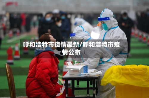 呼和浩特市疫情最新/呼和浩特市疫情公布-第2张图片