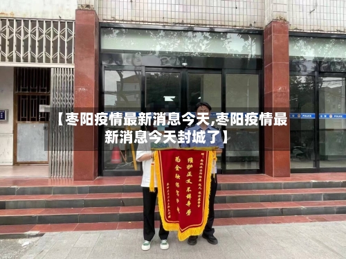 【枣阳疫情最新消息今天,枣阳疫情最新消息今天封城了】