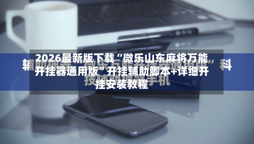 2026最新版下载“微乐山东麻将万能开挂器通用版”开挂辅助脚本+详细开挂安装教程