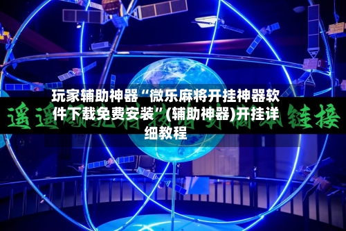 玩家辅助神器“微乐麻将开挂神器软件下载免费安装”(辅助神器)开挂详细教程