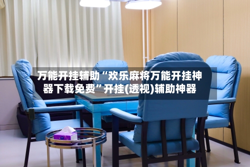 万能开挂辅助“欢乐麻将万能开挂神器下载免费”开挂(透视)辅助神器-第2张图片