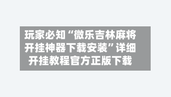 玩家必知“微乐吉林麻将开挂神器下载安装”详细开挂教程官方正版下载