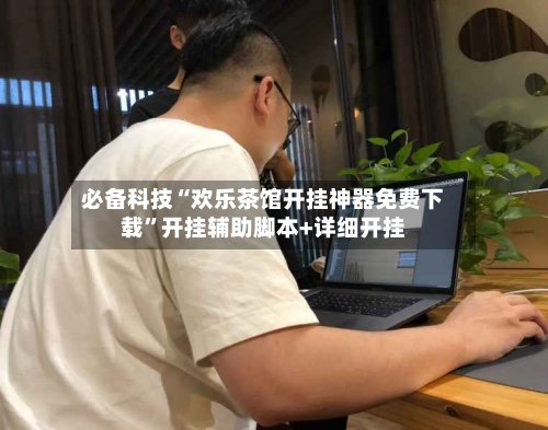 必备科技“欢乐茶馆开挂神器免费下载	”开挂辅助脚本+详细开挂-第2张图片