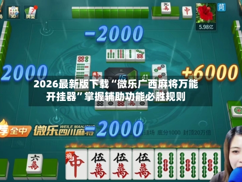 2026最新版下载“微乐广西麻将万能开挂器”掌握辅助功能必胜规则-第2张图片