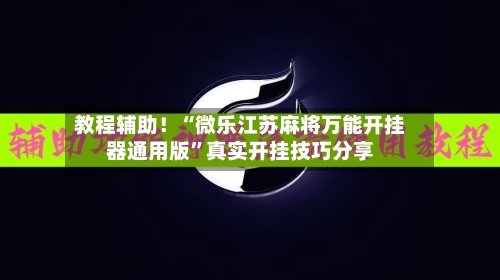 教程辅助！“微乐江苏麻将万能开挂器通用版”真实开挂技巧分享-第2张图片