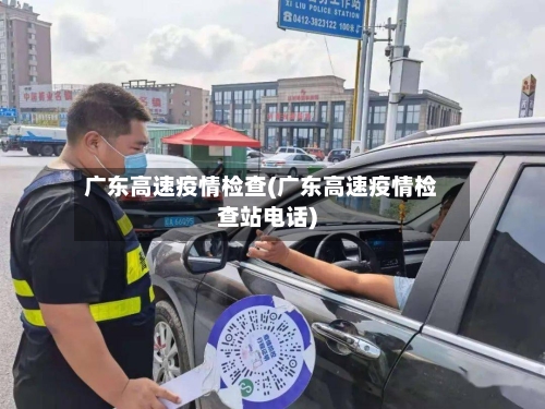 广东高速疫情检查(广东高速疫情检查站电话)-第3张图片