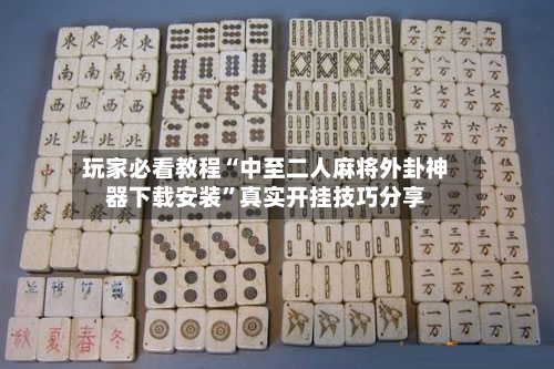 玩家必看教程“中至二人麻将外卦神器下载安装”真实开挂技巧分享-第2张图片