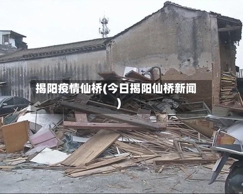 揭阳疫情仙桥(今日揭阳仙桥新闻)-第2张图片