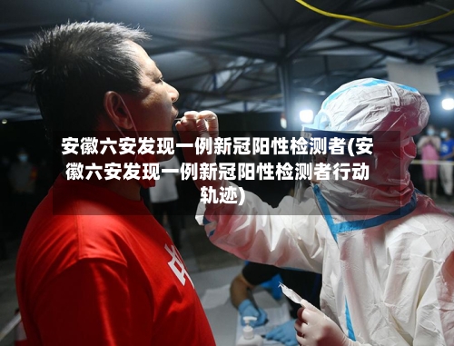 安徽六安发现一例新冠阳性检测者(安徽六安发现一例新冠阳性检测者行动轨迹)