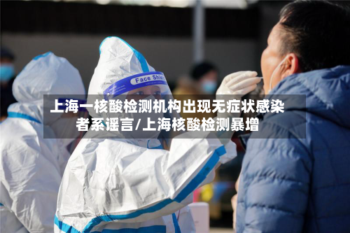 上海一核酸检测机构出现无症状感染者系谣言/上海核酸检测暴增