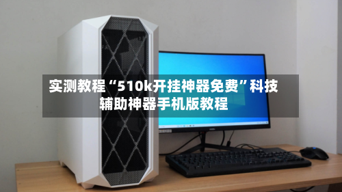 实测教程“510k开挂神器免费”科技辅助神器手机版教程-第2张图片