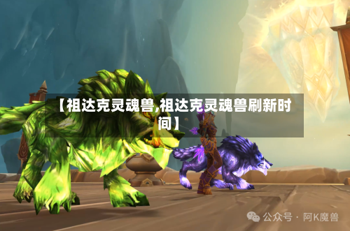 【祖达克灵魂兽,祖达克灵魂兽刷新时间】-第3张图片