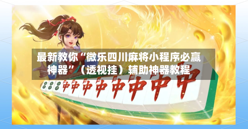 最新教你“微乐四川麻将小程序必赢神器”（透视挂）辅助神器教程