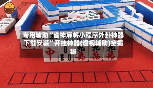 专用辅助“雀神麻将小程序外卦神器下载安装”开挂神器{透视辅助}全揭秘-第2张图片