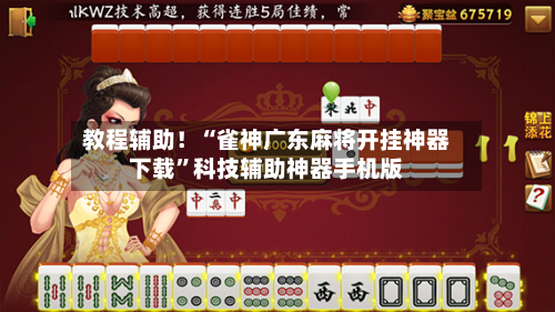 教程辅助！“雀神广东麻将开挂神器下载	”科技辅助神器手机版-第2张图片