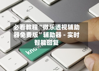 必看教程“微乐透视辅助器免费版	”辅助器 - 实时智能回复-第2张图片