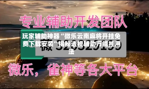 玩家辅助神器“微乐云南麻将开挂免费下载安装”揭秘透视辅助万能挂用法-第2张图片