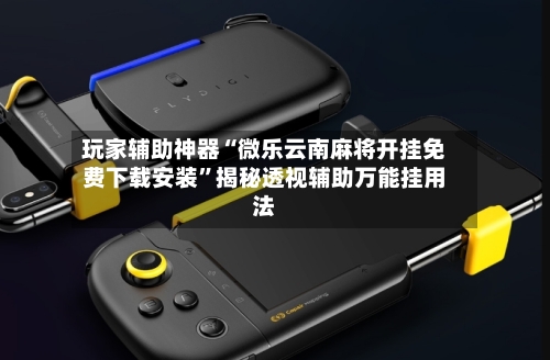 玩家辅助神器“微乐云南麻将开挂免费下载安装”揭秘透视辅助万能挂用法