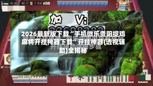 2026最新版下载“手机微乐贵阳捉鸡麻将开挂神器下载	”开挂神器{透视辅助}全揭秘-第2张图片