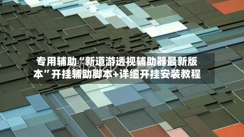 专用辅助“新道游透视辅助器最新版本”开挂辅助脚本+详细开挂安装教程-第2张图片