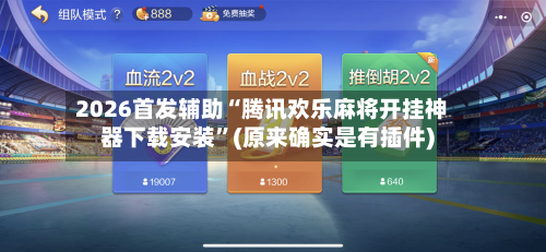 2026首发辅助“腾讯欢乐麻将开挂神器下载安装	”(原来确实是有插件)-第2张图片