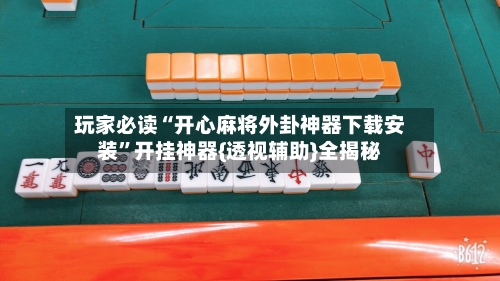 玩家必读“开心麻将外卦神器下载安装”开挂神器{透视辅助}全揭秘