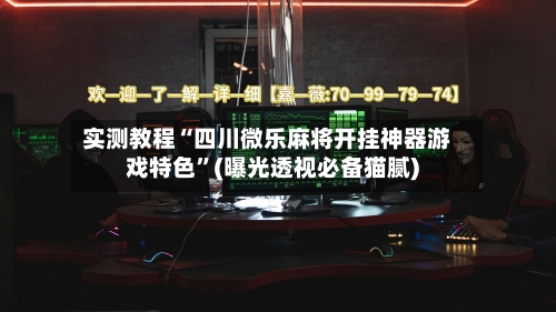 实测教程“四川微乐麻将开挂神器游戏特色”(曝光透视必备猫腻)-第2张图片