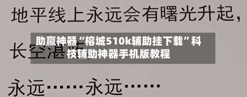 助赢神器“榕城510k辅助挂下载	”科技辅助神器手机版教程-第2张图片