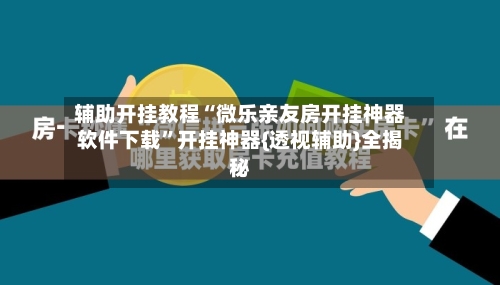 辅助开挂教程“微乐亲友房开挂神器软件下载”开挂神器{透视辅助}全揭秘-第2张图片
