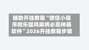 辅助开挂教程“微信小程序微乐捉鸡麻将必赢神器软件”2026开挂教程步骤-第3张图片