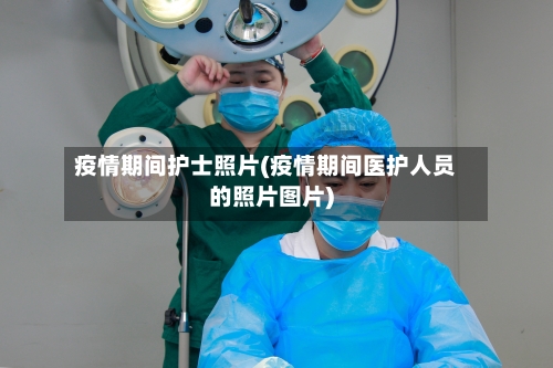 疫情期间护士照片(疫情期间医护人员的照片图片)-第2张图片