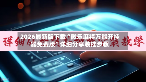 2026最新版下载“微乐麻将万能开挂器免费版”详细分享装挂步骤-第3张图片
