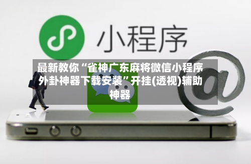 最新教你“雀神广东麻将微信小程序外卦神器下载安装”开挂(透视)辅助神器-第2张图片
