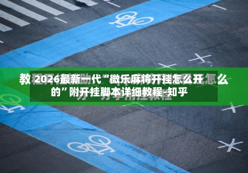 2026最新一代“微乐麻将开挂怎么开的”附开挂脚本详细教程-知乎
