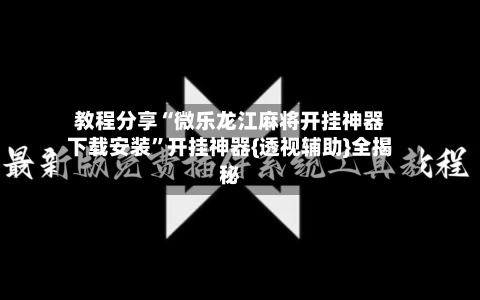 教程分享“微乐龙江麻将开挂神器下载安装”开挂神器{透视辅助}全揭秘-第2张图片