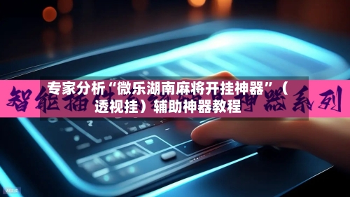 专家分析“微乐湖南麻将开挂神器	”（透视挂）辅助神器教程-第3张图片