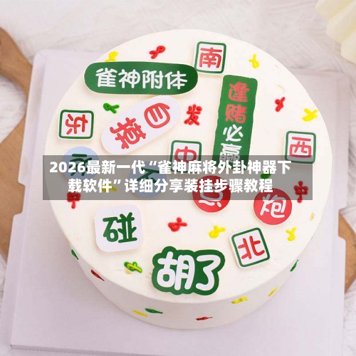 2026最新一代“雀神麻将外卦神器下载软件”详细分享装挂步骤教程