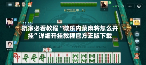 玩家必看教程“微乐内蒙麻将怎么开挂”详细开挂教程官方正版下载-第2张图片