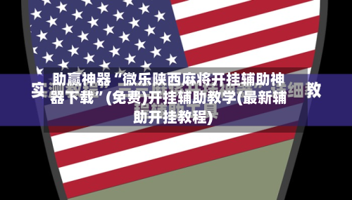 助赢神器“微乐陕西麻将开挂辅助神器下载”(免费)开挂辅助教学(最新辅助开挂教程)