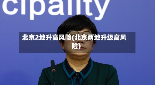 北京2地升高风险(北京两地升级高风险)-第3张图片