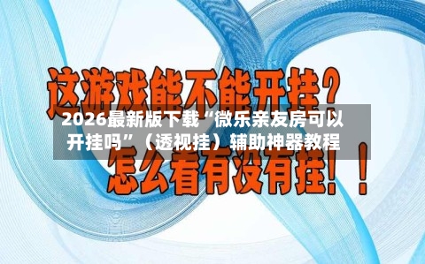 2026最新版下载“微乐亲友房可以开挂吗	”（透视挂）辅助神器教程-第2张图片