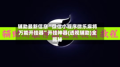 辅助最新信息“微信小程序微乐麻将万能开挂器”开挂神器{透视辅助}全揭秘-第2张图片