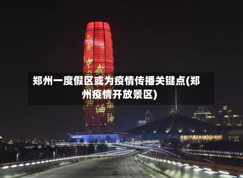 郑州一度假区或为疫情传播关键点(郑州疫情开放景区)-第2张图片