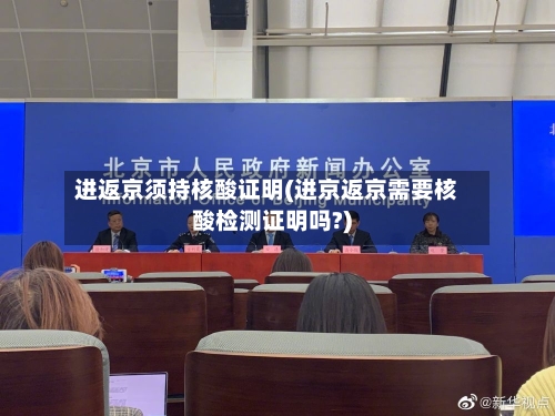 进返京须持核酸证明(进京返京需要核酸检测证明吗?)
